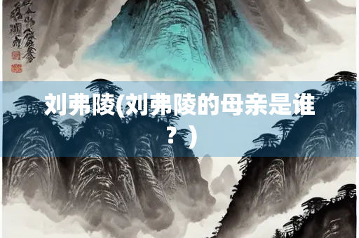 刘弗陵(刘弗陵的母亲是谁?) 刘弗陵(刘弗陵的母亲是谁?)