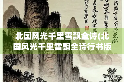 北国风光千里雪飘全诗(北国风光千里雪飘全诗行书版) 北国风光千里雪飘全诗(北国风光千里雪飘全诗行书版)