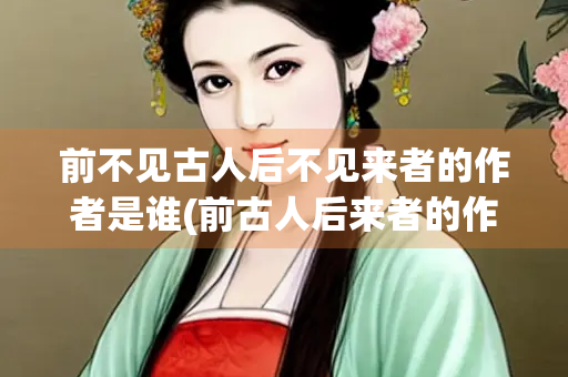 前不见古人后不见来者的作者是谁(前古人后来者的作者是谁意思)
