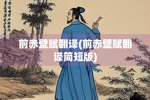 前赤壁赋翻译(前赤壁赋翻译简短版)