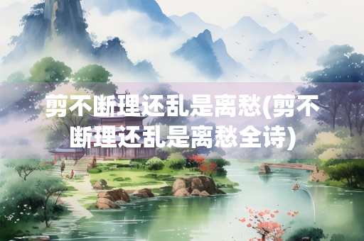 剪不断理还乱是离愁(剪不断理还乱是离愁全诗) 剪不断理还乱是离愁(剪不断理还乱是离愁全诗)