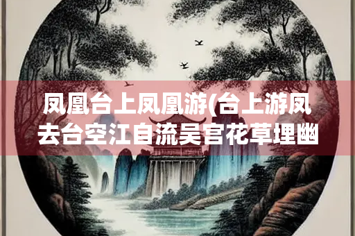 凤凰台上凤凰游(台上游凤去台空江自流吴宫花草埋幽径) 凤凰台上凤凰游(台上游凤去台空江自流吴宫花草埋幽径)