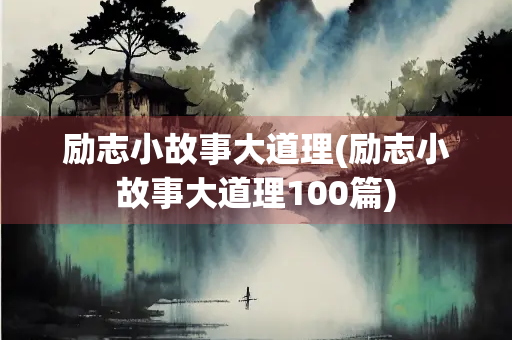 励志小故事大道理(励志小故事大道理100篇) 励志小故事大道理(励志小故事大道理100篇)