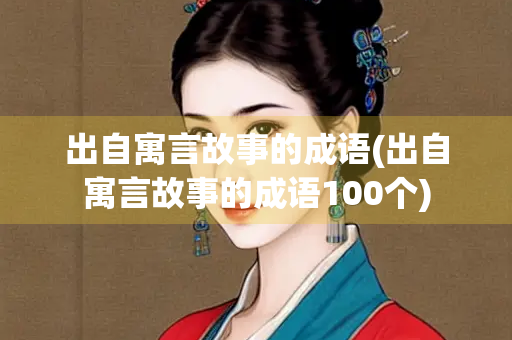 出自寓言故事的成语(出自寓言故事的成语100个) 出自寓言故事的成语(出自寓言故事的成语100个)