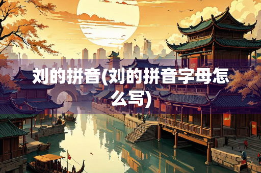 刘的拼音(刘的拼音字母怎么写) 刘的拼音(刘的拼音字母怎么写)