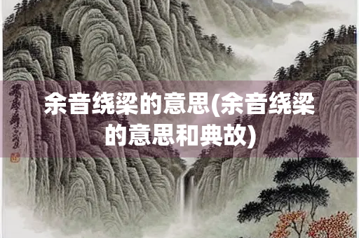 余音绕梁的意思(余音绕梁的意思和典故)