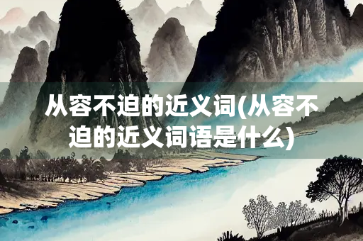 从容不迫的近义词(从容不迫的近义词语是什么)