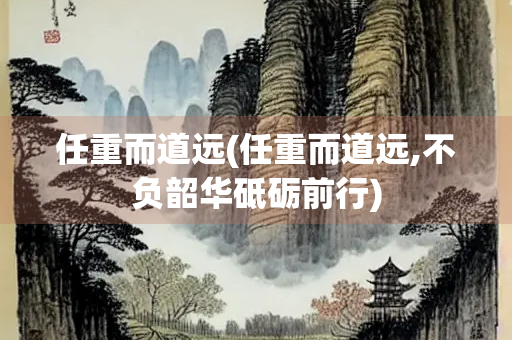 任重而道远(任重而道远,不负韶华砥砺前行)