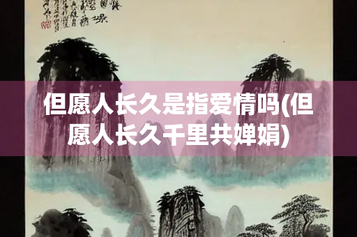 但愿人长久是指爱情吗(但愿人长久千里共婵娟)