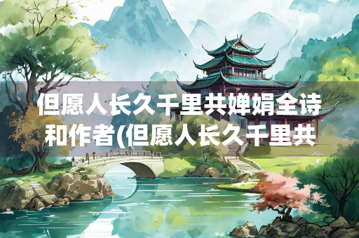 但愿人长久千里共婵娟全诗和作者(但愿人长久千里共婵娟全诗和作者曲子)
