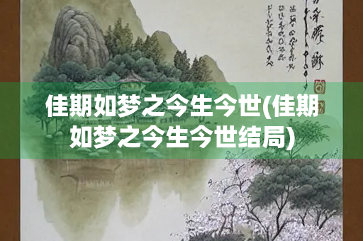 佳期如梦之今生今世(佳期如梦之今生今世结局)