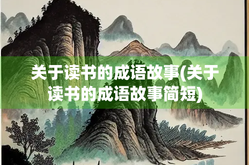 关于读书的成语故事(关于读书的成语故事简短) 关于读书的成语故事(关于读书的成语故事简短)