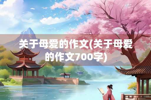 关于母爱的作文(关于母爱的作文700字)