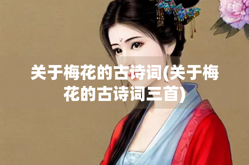 关于梅花的古诗词(关于梅花的古诗词三首) 关于梅花的古诗词(关于梅花的古诗词三首)
