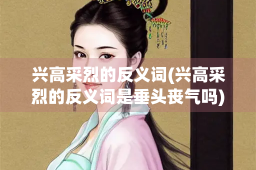 兴高采烈的反义词(兴高采烈的反义词是垂头丧气吗)