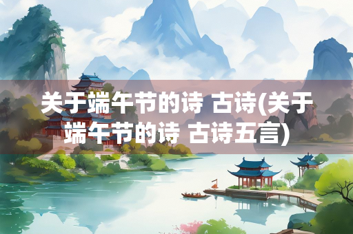 关于端午节的诗 古诗(关于端午节的诗 古诗五言)