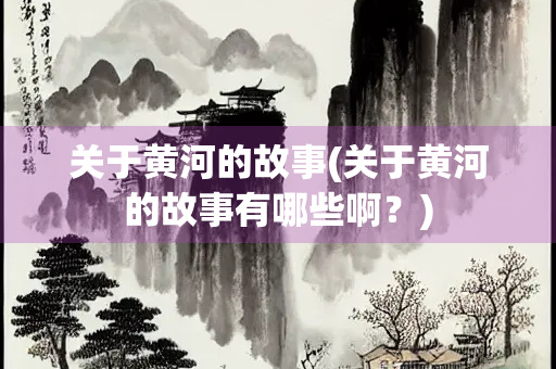 关于黄河的故事(关于黄河的故事有哪些啊？)