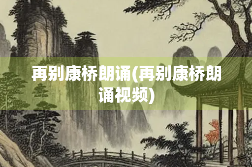 再别康桥朗诵(再别康桥朗诵视频) 再别康桥朗诵(再别康桥朗诵视频)