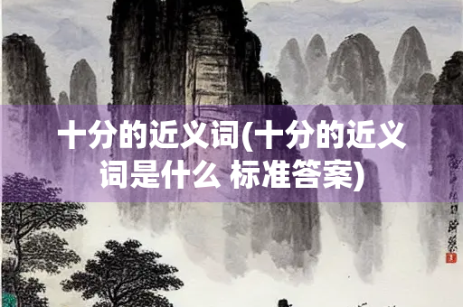 十分的近义词(十分的近义词是什么 标准答案)