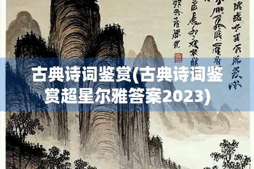 古典诗词鉴赏(古典诗词鉴赏超星尔雅答案2023)