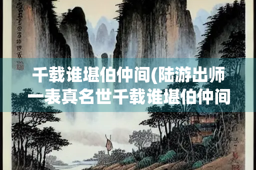 千载谁堪伯仲间(陆游出师一表真名世千载谁堪伯仲间)