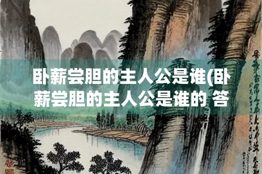 卧薪尝胆的主人公是谁(卧薪尝胆的主人公是谁的 答案)