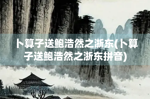 卜算子送鲍浩然之浙东(卜算子送鲍浩然之浙东拼音) 卜算子送鲍浩然之浙东(卜算子送鲍浩然之浙东拼音)