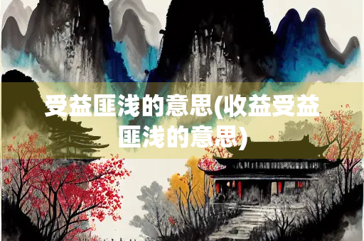 受益匪浅的意思(收益受益匪浅的意思) 受益匪浅的意思(收益受益匪浅的意思)