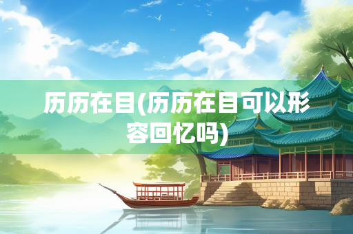 历历在目(历历在目可以形容回忆吗) 历历在目(历历在目可以形容回忆吗)