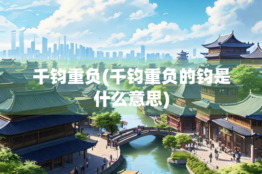 千钧重负(千钧重负的钧是什么意思)