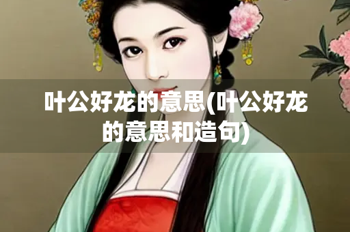 叶公好龙的意思(叶公好龙的意思和造句) 叶公好龙的意思(叶公好龙的意思和造句)