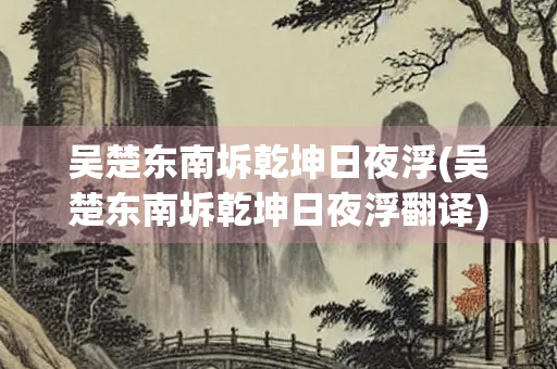 吴楚东南坼乾坤日夜浮(吴楚东南坼乾坤日夜浮翻译) 吴楚东南坼乾坤日夜浮(吴楚东南坼乾坤日夜浮翻译)