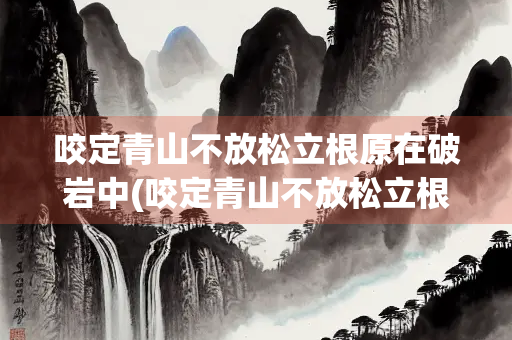 咬定青山不放松立根原在破岩中(咬定青山不放松立根原在破岩中歌颂的是什么植物) 咬定青山不放松立根原在破岩中(咬定青山不放松立根原在破岩中歌颂的是什么植物)