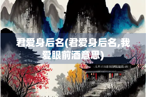 君爱身后名(君爱身后名,我爱眼前酒意思) 君爱身后名(君爱身后名,我爱眼前酒意思)