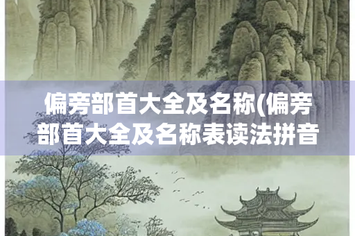 偏旁部首大全及名称(偏旁部首大全及名称表读法拼音怎么写)