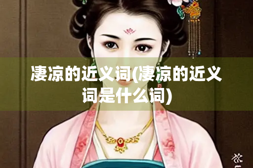 凄凉的近义词(凄凉的近义词是什么词) 凄凉的近义词(凄凉的近义词是什么词)