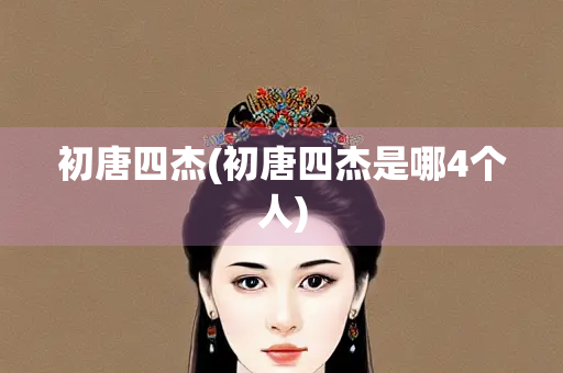 初唐四杰(初唐四杰是哪4个人) 初唐四杰(初唐四杰是哪4个人)