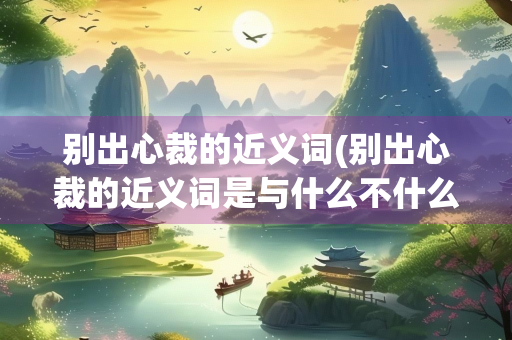 别出心裁的近义词(别出心裁的近义词是与什么不什么)