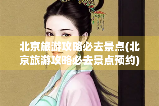 北京旅游攻略必去景点(北京旅游攻略必去景点预约)