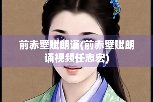 前赤壁赋朗诵(前赤壁赋朗诵视频任志宏)