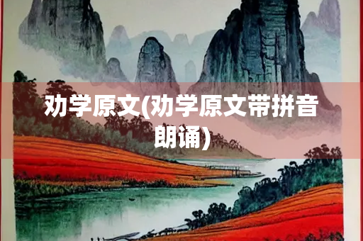 劝学原文(劝学原文带拼音朗诵) 劝学原文(劝学原文带拼音朗诵)