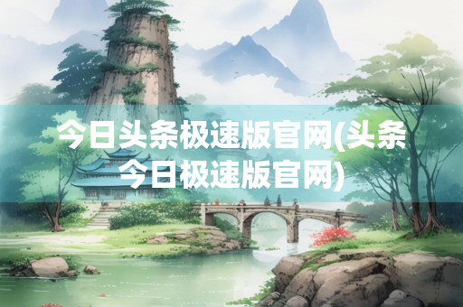 今日头条极速版官网(头条今日极速版官网)