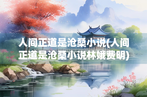 人间正道是沧桑小说(人间正道是沧桑小说林娥费明)