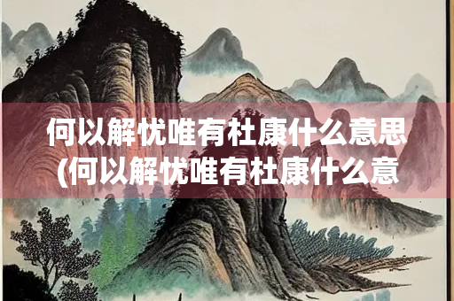 何以解忧唯有杜康什么意思(何以解忧唯有杜康什么意思怎样应答)