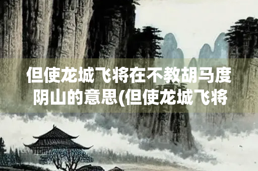 但使龙城飞将在不教胡马度阴山的意思(但使龙城飞将在指的是谁)