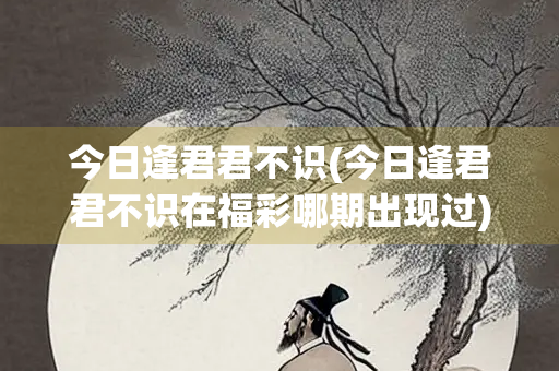 今日逢君君不识(今日逢君君不识在福彩哪期出现过)