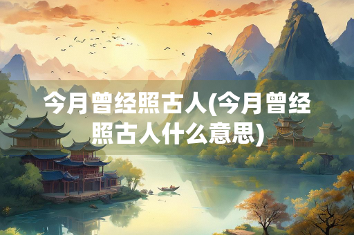 今月曾经照古人(今月曾经照古人什么意思)