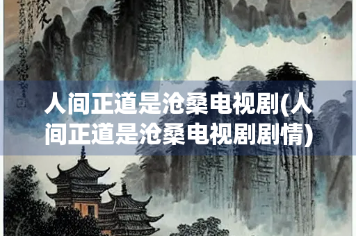 人间正道是沧桑电视剧(人间正道是沧桑电视剧剧情)