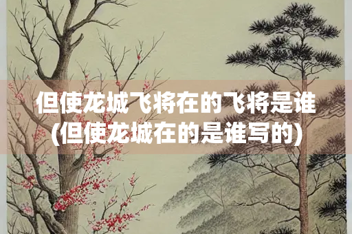 但使龙城飞将在的飞将是谁(但使龙城在的是谁写的)