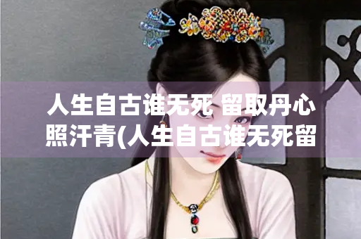 人生自古谁无死 留取丹心照汗青(人生自古谁无死留取丹心照汗青哲理)